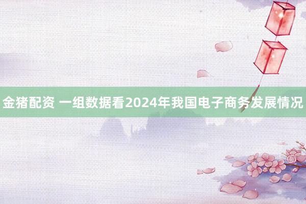 金猪配资 一组数据看2024年我国电子商务发展情况