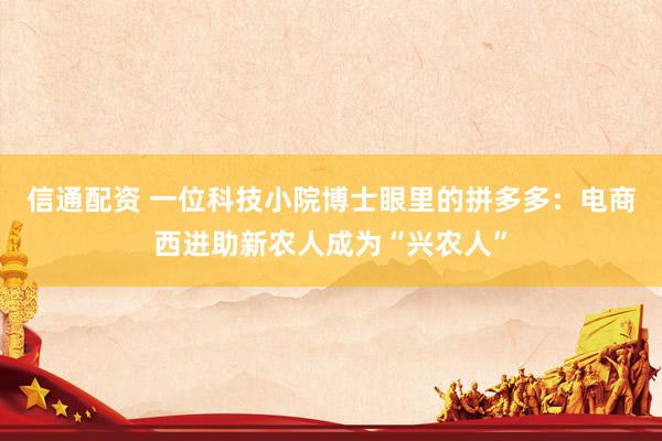 信通配资 一位科技小院博士眼里的拼多多：电商西进助新农人成为“兴农人”