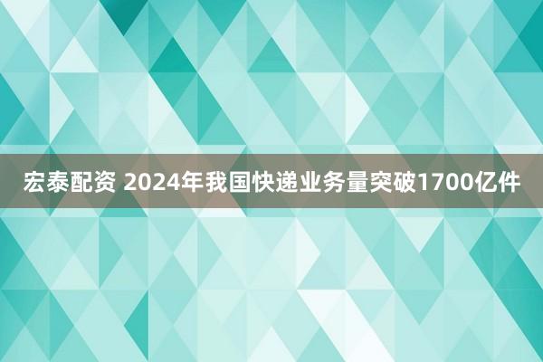 宏泰配资 2024年我国快递业务量突破1700亿件