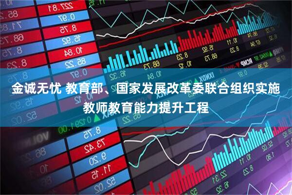 金诚无忧 教育部、国家发展改革委联合组织实施教师教育能力提升工程