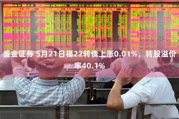 盛金证券 5月21日福22转债上涨0.01%，转股溢价率40.1%