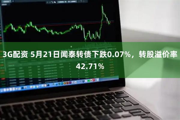 3G配资 5月21日闻泰转债下跌0.07%，转股溢价率42.71%