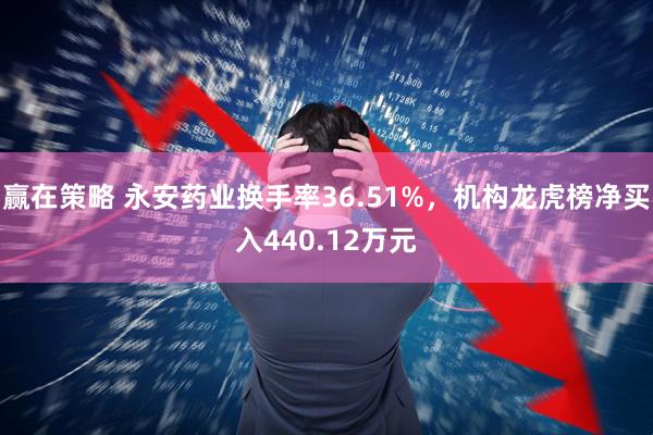 赢在策略 永安药业换手率36.51%，机构龙虎榜净买入440.12万元