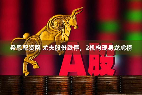 希恩配资网 尤夫股份跌停，2机构现身龙虎榜