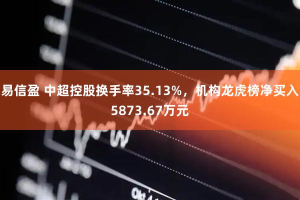 易信盈 中超控股换手率35.13%，机构龙虎榜净买入5873.67万元