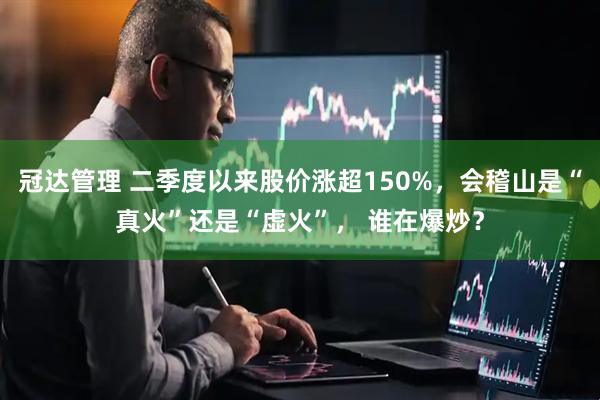 冠达管理 二季度以来股价涨超150%，会稽山是“真火”还是“虚火”， 谁在爆炒？