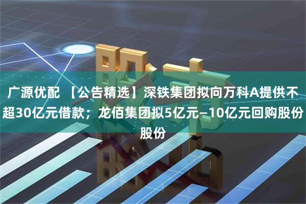 广源优配 【公告精选】深铁集团拟向万科A提供不超30亿元借款；龙佰集团拟5亿元—10亿元回购股份