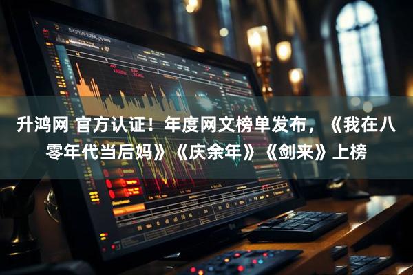 升鸿网 官方认证！年度网文榜单发布，《我在八零年代当后妈》《庆余年》《剑来》上榜