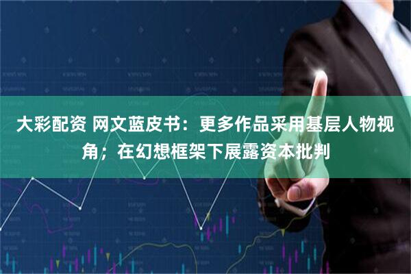 大彩配资 网文蓝皮书：更多作品采用基层人物视角；在幻想框架下展露资本批判