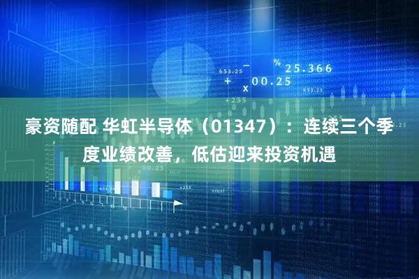 豪资随配 华虹半导体（01347）：连续三个季度业绩改善，低估迎来投资机遇