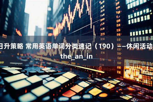 日升策略 常用英语单词分类速记（190）——休闲活动_the_an_in