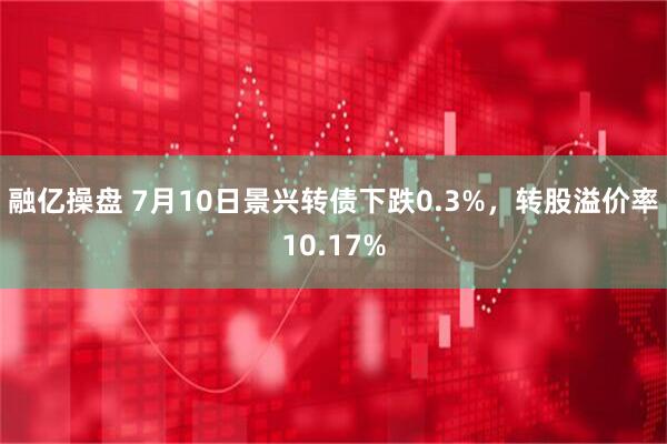 融亿操盘 7月10日景兴转债下跌0.3%，转股溢价率10.17%