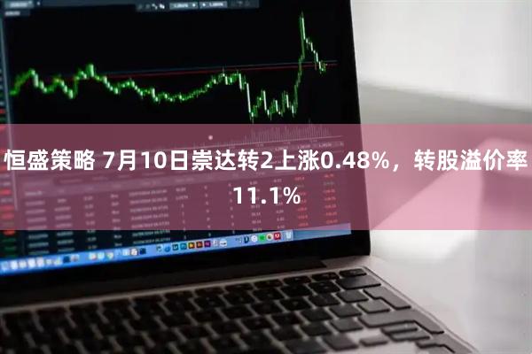 恒盛策略 7月10日崇达转2上涨0.48%，转股溢价率11.1%