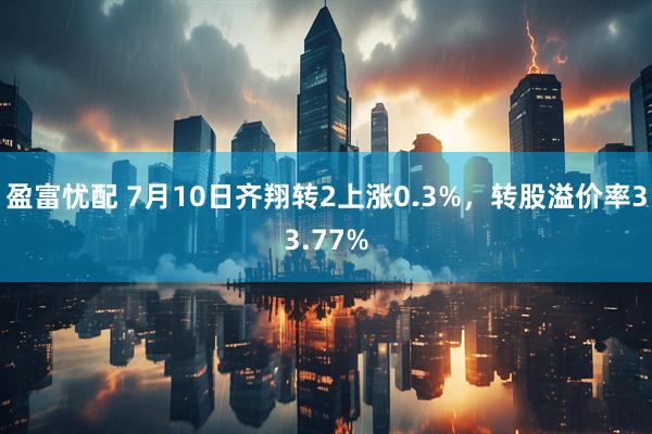 盈富忧配 7月10日齐翔转2上涨0.3%，转股溢价率33.77%
