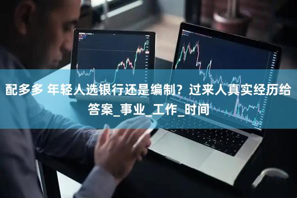 配多多 年轻人选银行还是编制？过来人真实经历给答案_事业_工作_时间