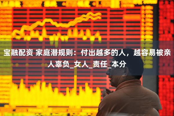 宝融配资 家庭潜规则：付出越多的人，越容易被亲人辜负_女人_责任_本分