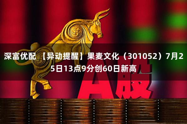 深富优配 【异动提醒】果麦文化（301052）7月25日13点9分创60日新高