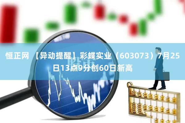 恒正网 【异动提醒】彩蝶实业（603073）7月25日13点9分创60日新高