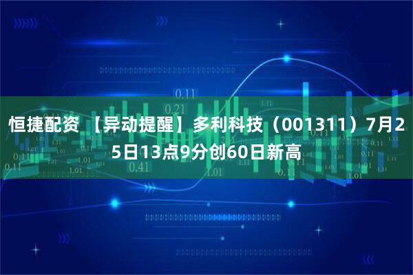 恒捷配资 【异动提醒】多利科技（001311）7月25日13点9分创60日新高