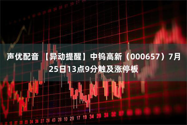 声优配音 【异动提醒】中钨高新（000657）7月25日13点9分触及涨停板