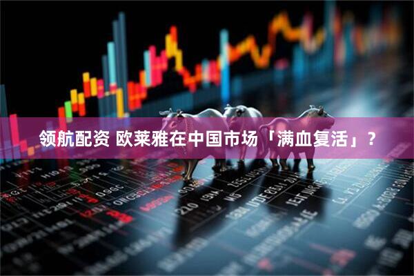 领航配资 欧莱雅在中国市场「满血复活」？
