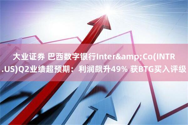 大业证券 巴西数字银行Inter&Co(INTR.US)Q2业绩超预期：利润飙升49% 获BTG买入评级